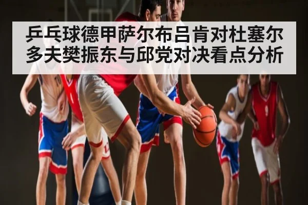 乒乓球德甲萨尔布吕肯对杜塞尔多夫樊振东与邱党对决看点分析
